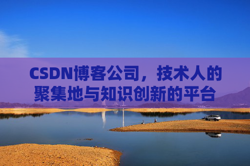 CSDN博客公司，技术人的聚集地与知识创新的平台