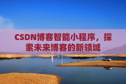 CSDN博客智能小程序,探索未来博客的新领域